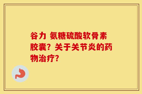 谷力 氨糖硫酸软骨素胶囊？关于的？