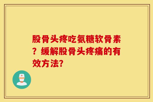 股骨头疼吃氨糖软骨素?缓解股骨头的有效方法? 股骨头疼吃氨糖软骨素?缓解股骨头的有效方法?