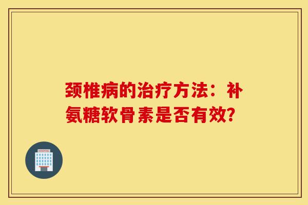 颈椎的方法:补氨糖软骨素是否有效? 颈椎的方法:补氨糖软骨素是否有效?