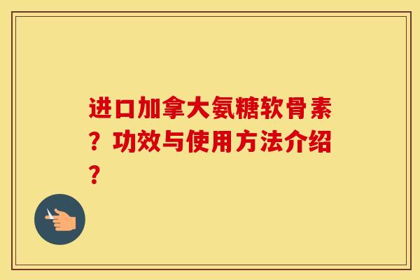 进口加拿大氨糖软骨素?功效与使用方法介绍? 进口加拿大氨糖软骨素?功效与使用方法介绍?