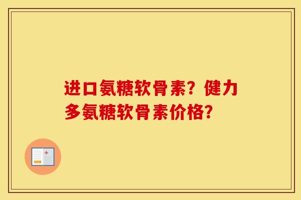 进口氨糖软骨素?健力多氨糖软骨素价格? 进口氨糖软骨素?健力多氨糖软骨素价格?