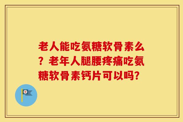 老人能吃氨糖软骨素么?老年人腿腰吃氨糖软骨素钙片可以吗? 老人能吃氨糖软骨素么?老年人腿腰吃氨糖软骨素钙片可以吗?