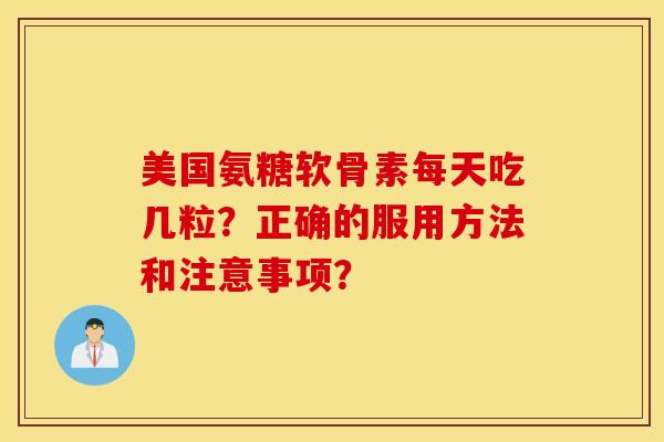 美国氨糖软骨素每天吃几粒?正确的服用方法和注意事项? 美国氨糖软骨素每天吃几粒?正确的服用方法和注意事项?