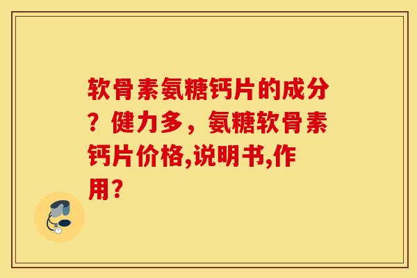 软骨素氨糖钙片的成分?健力多,氨糖软骨素钙片价格,说明书,作用? 软骨素氨糖钙片的成分?健力多,氨糖软骨素钙片价格,说明书,作用?