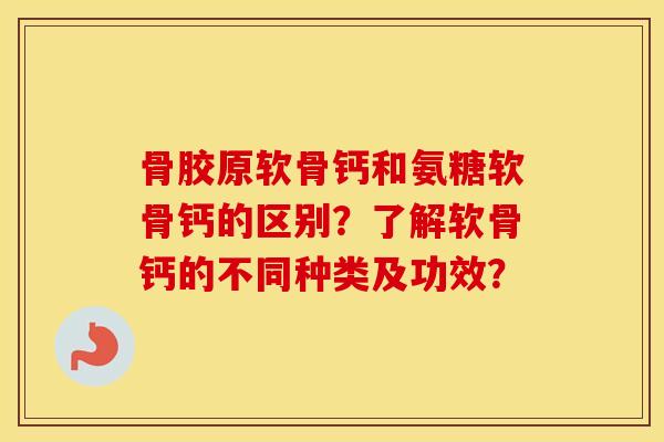骨胶原软骨钙和氨糖软骨钙的区别?了解软骨钙的不同种类及功效? 骨胶原软骨钙和氨糖软骨钙的区别?了解软骨钙的不同种类及功效?
