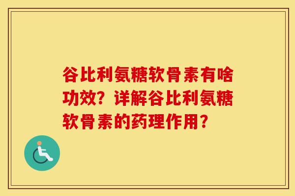 谷比利氨糖软骨素有啥功效?详解谷比利氨糖软骨素的药理作用? 谷比利氨糖软骨素有啥功效?详解谷比利氨糖软骨素的药理作用?