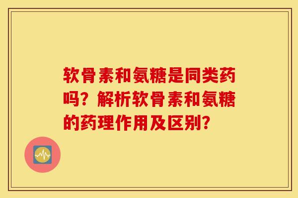 软骨素和氨糖是同类药吗?解析软骨素和氨糖的药理作用及区别? 软骨素和氨糖是同类药吗?解析软骨素和氨糖的药理作用及区别?