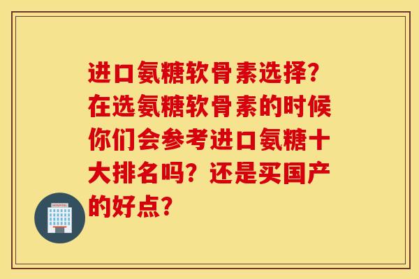 进口氨糖软骨素选择？在选氨糖软骨素的时候你们会参考进口氨糖十大排名吗？还是买国产的好点？
