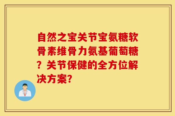 自然之宝关节宝氨糖软骨素维骨力氨基葡萄糖?关节保健的全方位解决方案? 自然之宝关节宝氨糖软骨素维骨力氨基葡萄糖?关节保健的全方位解决方案?