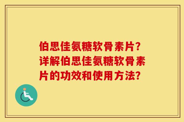 伯思佳氨糖软骨素片？详解伯思佳氨糖软骨素片的功效和使用方法？