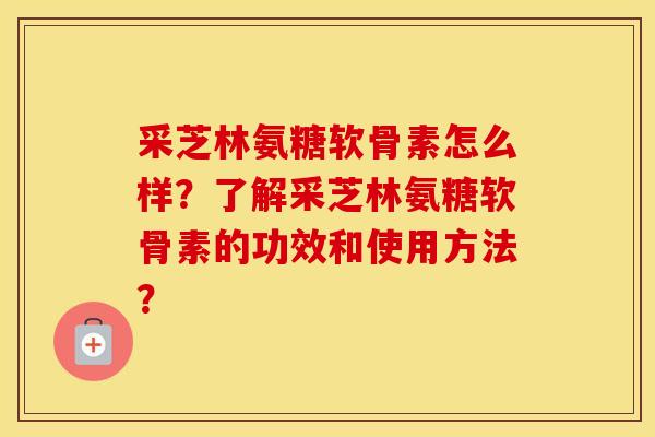 采芝林氨糖软骨素怎么样？了解采芝林氨糖软骨素的功效和使用方法？