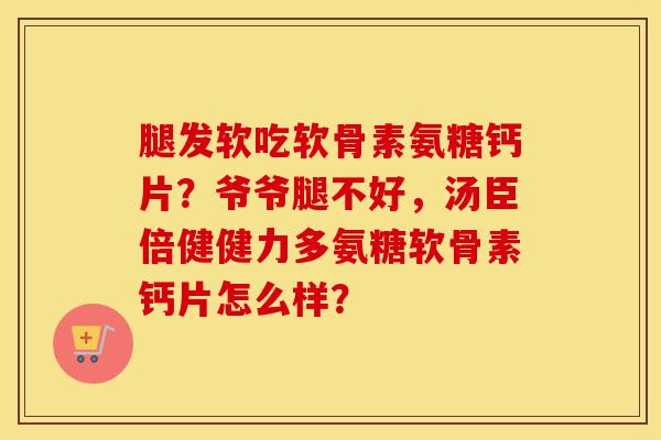 腿发软吃软骨素氨糖钙片?爷爷腿不好,汤臣倍健健力多氨糖软骨素钙片怎么样? 腿发软吃软骨素氨糖钙片?爷爷腿不好,汤臣倍健健力多氨糖软骨素钙片怎么样?