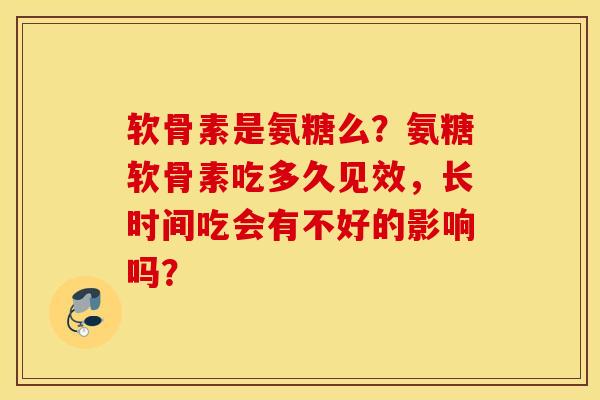 软骨素是氨糖么?氨糖软骨素吃多久见效,长时间吃会有不好的影响吗? 软骨素是氨糖么?氨糖软骨素吃多久见效,长时间吃会有不好的影响吗?