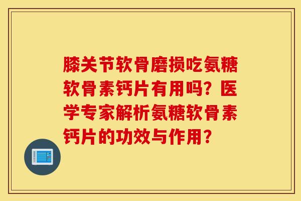 膝关节软骨磨损吃氨糖软骨素钙片有用吗?医学专家解析氨糖软骨素钙片的功效与作用? 膝关节软骨磨损吃氨糖软骨素钙片有用吗?医学专家解析氨糖软骨素钙片的功效与作用?