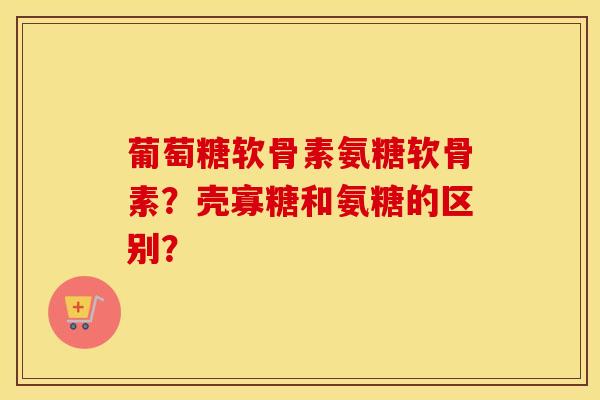 葡萄糖软骨素氨糖软骨素？壳寡糖和氨糖的区别？