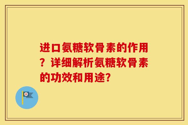 进口氨糖软骨素的作用?详细解析氨糖软骨素的功效和用途? 进口氨糖软骨素的作用?详细解析氨糖软骨素的功效和用途?