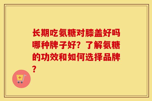 长期吃氨糖对膝盖好吗哪种牌子好?了解氨糖的功效和如何选择品牌? 长期吃氨糖对膝盖好吗哪种牌子好?了解氨糖的功效和如何选择品牌?