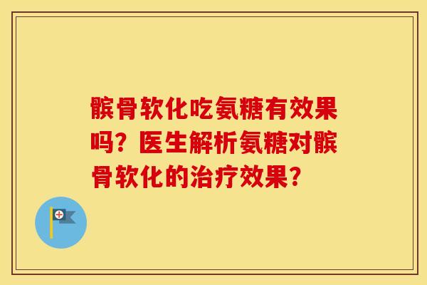 髌骨软化吃氨糖有效果吗？医生解析氨糖对髌骨软化的效果？