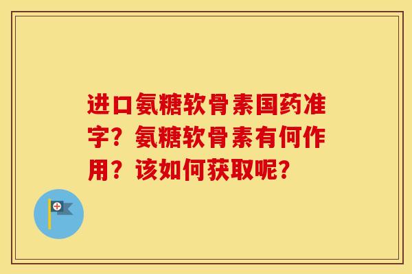 进口氨糖软骨素国药准字?氨糖软骨素有何作用?该如何获取呢? 进口氨糖软骨素国药准字?氨糖软骨素有何作用?该如何获取呢?
