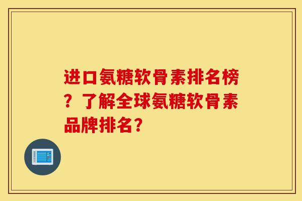 进口氨糖软骨素排名榜?了解全球氨糖软骨素品牌排名? 进口氨糖软骨素排名榜?了解全球氨糖软骨素品牌排名?