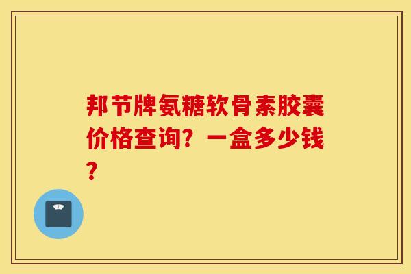 邦节牌氨糖软骨素胶囊价格查询?一盒多少钱? 邦节牌氨糖软骨素胶囊价格查询?一盒多少钱?