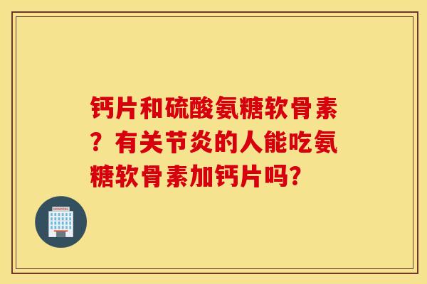 钙片和硫酸氨糖软骨素？有的人能吃氨糖软骨素加钙片吗？