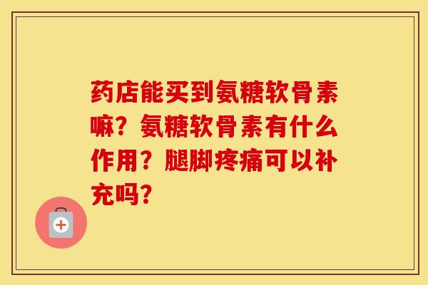 药店能买到氨糖软骨素嘛?氨糖软骨素有什么作用?腿脚可以补充吗? 药店能买到氨糖软骨素嘛?氨糖软骨素有什么作用?腿脚可以补充吗?