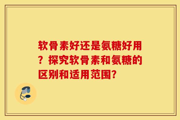 软骨素好还是氨糖好用?探究软骨素和氨糖的区别和适用范围? 软骨素好还是氨糖好用?探究软骨素和氨糖的区别和适用范围?