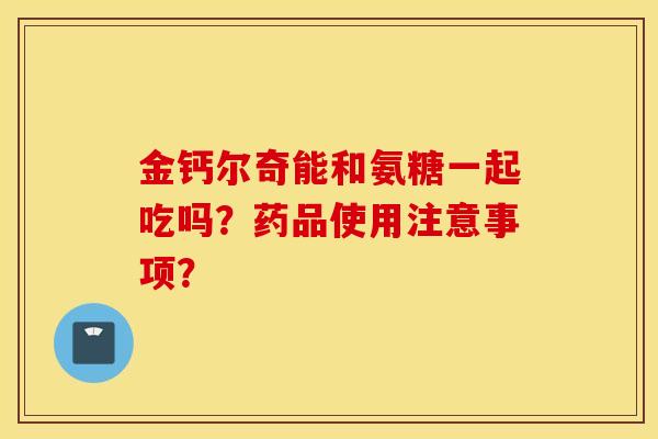 金钙尔奇能和氨糖一起吃吗?药品使用注意事项? 金钙尔奇能和氨糖一起吃吗?药品使用注意事项?