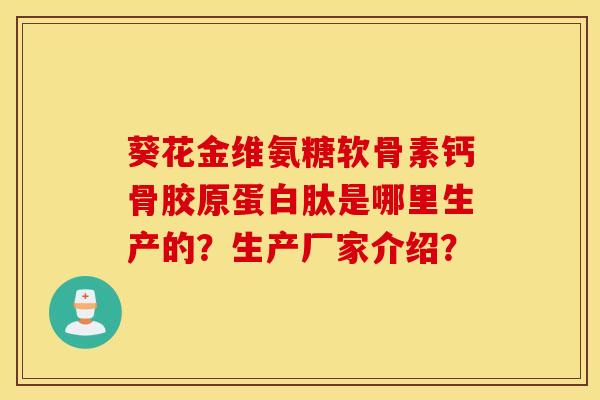 葵花金维氨糖软骨素钙骨胶原蛋白肽是哪里生产的?生产厂家介绍? 葵花金维氨糖软骨素钙骨胶原蛋白肽是哪里生产的?生产厂家介绍?