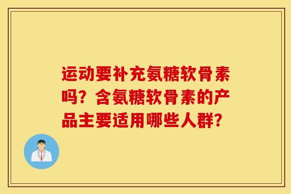 运动要补充氨糖软骨素吗?含氨糖软骨素的产品主要适用哪些人群? 运动要补充氨糖软骨素吗?含氨糖软骨素的产品主要适用哪些人群?