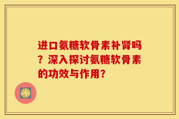 进口氨糖软骨素补吗?深入探讨氨糖软骨素的功效与作用? 进口氨糖软骨素补吗?深入探讨氨糖软骨素的功效与作用?