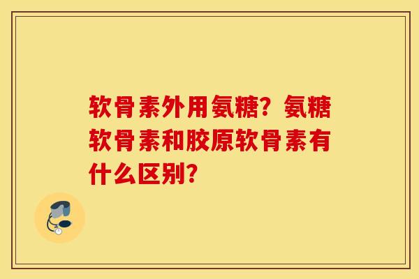 软骨素外用氨糖?氨糖软骨素和胶原软骨素有什么区别? 软骨素外用氨糖?氨糖软骨素和胶原软骨素有什么区别?