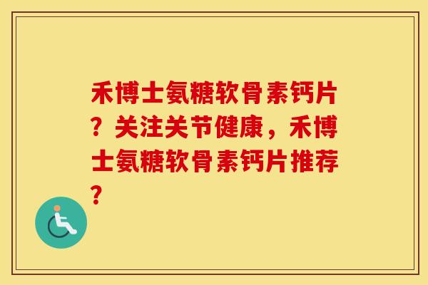 禾博士氨糖软骨素钙片?关注关节健康,禾博士氨糖软骨素钙片推荐? 禾博士氨糖软骨素钙片?关注关节健康,禾博士氨糖软骨素钙片推荐?