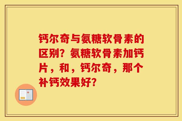 钙尔奇与氨糖软骨素的区别?氨糖软骨素加钙片,和,钙尔奇,那个补钙效果好? 钙尔奇与氨糖软骨素的区别?氨糖软骨素加钙片,和,钙尔奇,那个补钙效果好?