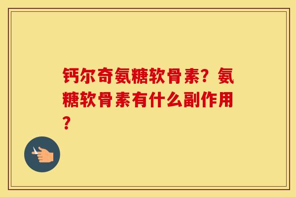 钙尔奇氨糖软骨素?氨糖软骨素有什么副作用? 钙尔奇氨糖软骨素?氨糖软骨素有什么副作用?