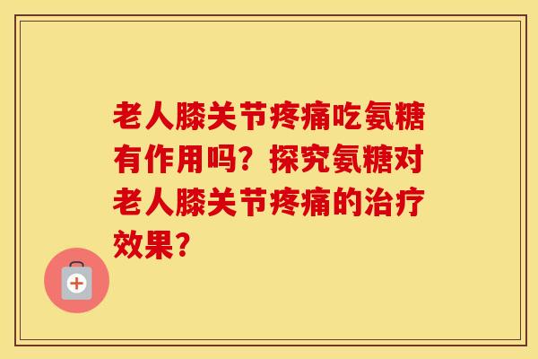 老人膝关节吃氨糖有作用吗?探究氨糖对老人膝关节的效果? 老人膝关节吃氨糖有作用吗?探究氨糖对老人膝关节的效果?