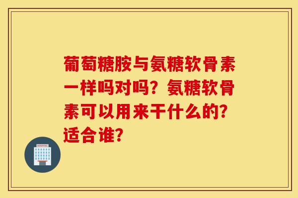 葡萄糖胺与氨糖软骨素一样吗对吗?氨糖软骨素可以用来干什么的?适合谁? 葡萄糖胺与氨糖软骨素一样吗对吗?氨糖软骨素可以用来干什么的?适合谁?