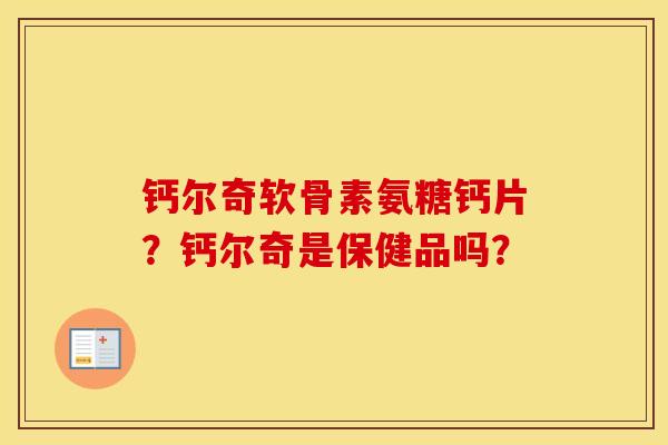 钙尔奇软骨素氨糖钙片?钙尔奇是保健品吗? 钙尔奇软骨素氨糖钙片?钙尔奇是保健品吗?