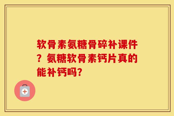 软骨素氨糖骨碎补课件?氨糖软骨素钙片真的能补钙吗? 软骨素氨糖骨碎补课件?氨糖软骨素钙片真的能补钙吗?