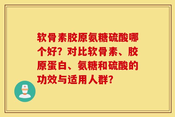 软骨素胶原氨糖硫酸哪个好?对比软骨素、胶原蛋白、氨糖和硫酸的功效与适用人群? 软骨素胶原氨糖硫酸哪个好?对比软骨素、胶原蛋白、氨糖和硫酸的功效与适用人群?