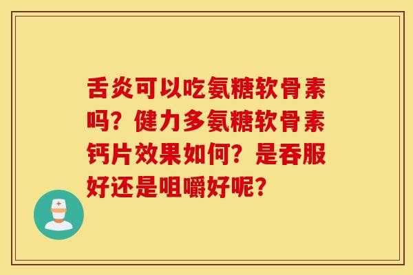 舌炎可以吃氨糖软骨素吗？健力多氨糖软骨素钙片效果如何？是吞服好还是咀嚼好呢？