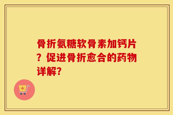 氨糖软骨素加钙片？促进愈合的详解？
