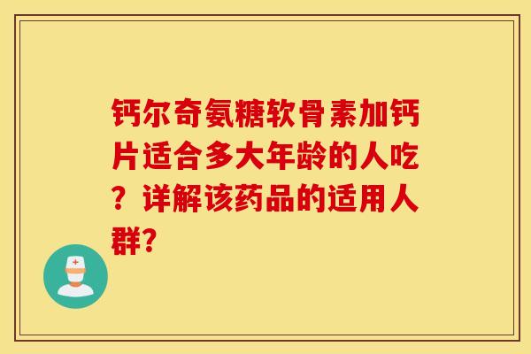 钙尔奇氨糖软骨素加钙片适合多大年龄的人吃？详解该药品的适用人群？