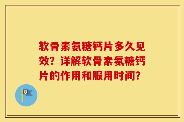 软骨素氨糖钙片多久见效？详解软骨素氨糖钙片的作用和服用时间？