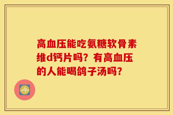 高能吃氨糖软骨素维d钙片吗？有高的人能喝鸽子汤吗？