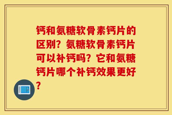 钙和氨糖软骨素钙片的区别?氨糖软骨素钙片可以补钙吗?它和氨糖钙片哪个补钙效果更好? 钙和氨糖软骨素钙片的区别?氨糖软骨素钙片可以补钙吗?它和氨糖钙片哪个补钙效果更好?