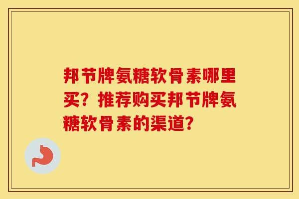 邦节牌氨糖软骨素哪里买?推荐购买邦节牌氨糖软骨素的渠道? 邦节牌氨糖软骨素哪里买?推荐购买邦节牌氨糖软骨素的渠道?