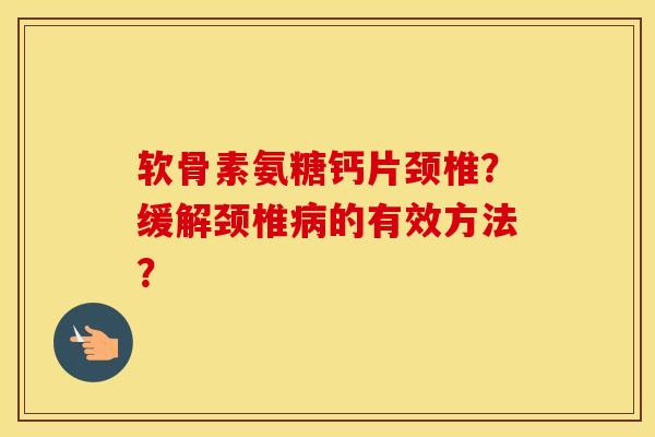 软骨素氨糖钙片颈椎?缓解颈椎的有效方法? 软骨素氨糖钙片颈椎?缓解颈椎的有效方法?
