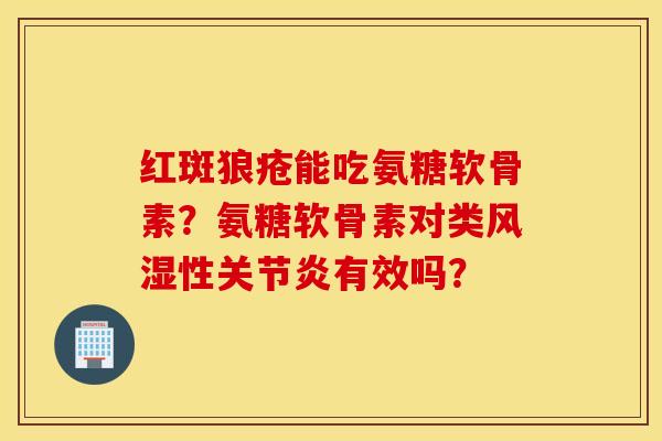 红斑狼疮能吃氨糖软骨素?氨糖软骨素对类性有效吗? 红斑狼疮能吃氨糖软骨素?氨糖软骨素对类性有效吗?